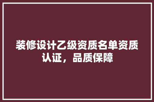 装修设计乙级资质名单资质认证，品质保障