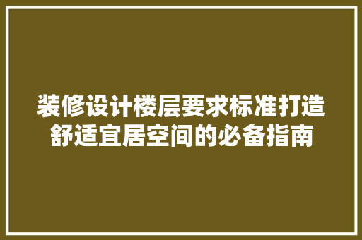 装修设计楼层要求标准打造舒适宜居空间的必备指南
