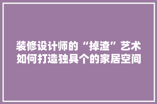 装修设计师的“掉渣”艺术如何打造独具个的家居空间