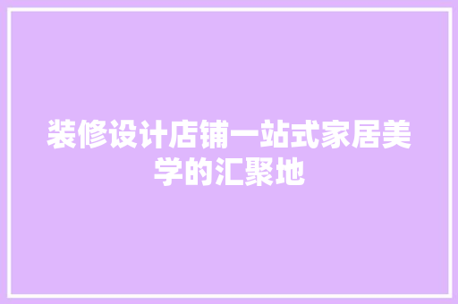 装修设计店铺一站式家居美学的汇聚地