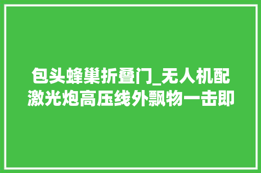 包头蜂巢折叠门_无人机配激光炮高压线外飘物一击即中