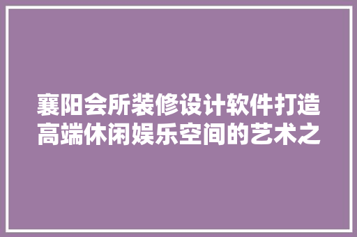襄阳会所装修设计软件打造高端休闲娱乐空间的艺术之路