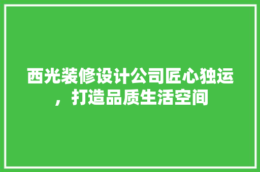 西光装修设计公司匠心独运，打造品质生活空间