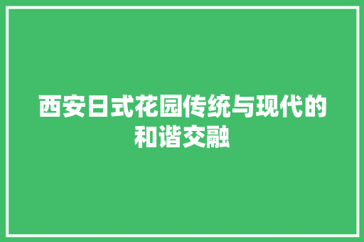 西安日式花园传统与现代的和谐交融