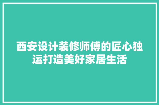 西安设计装修师傅的匠心独运打造美好家居生活