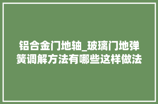 铝合金门地轴_玻璃门地弹簧调解方法有哪些这样做法更方便 防火门