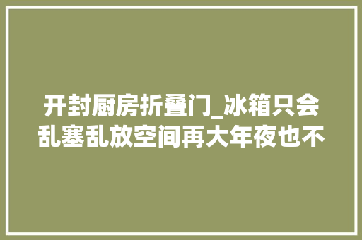 开封厨房折叠门_冰箱只会乱塞乱放空间再大年夜也不足糟蹋保姆级收纳攻略来了