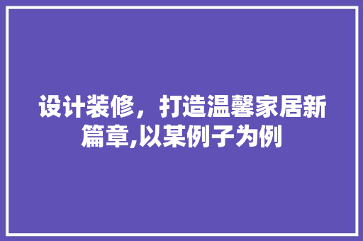 设计装修，打造温馨家居新篇章,以某例子为例