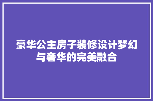 豪华公主房子装修设计梦幻与奢华的完美融合