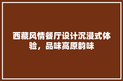 西藏风情餐厅设计沉浸式体验，品味高原韵味