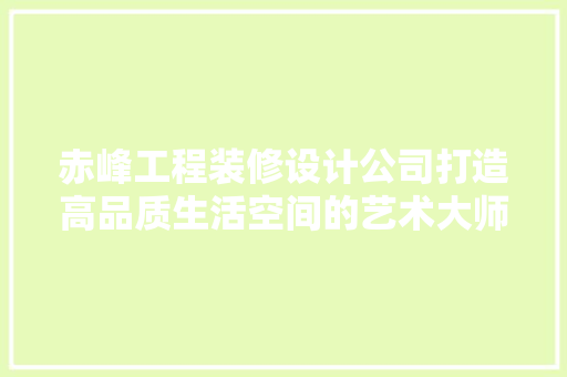 赤峰工程装修设计公司打造高品质生活空间的艺术大师