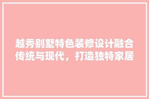 越秀别墅特色装修设计融合传统与现代，打造独特家居美学