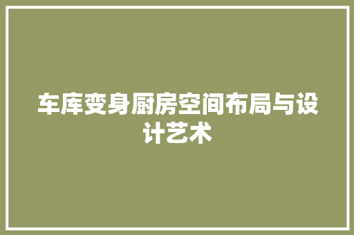 车库变身厨房空间布局与设计艺术