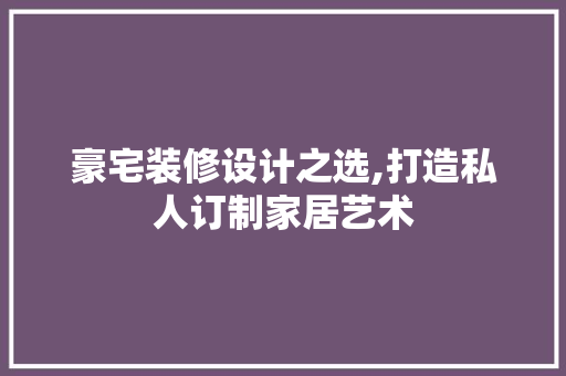 豪宅装修设计之选,打造私人订制家居艺术