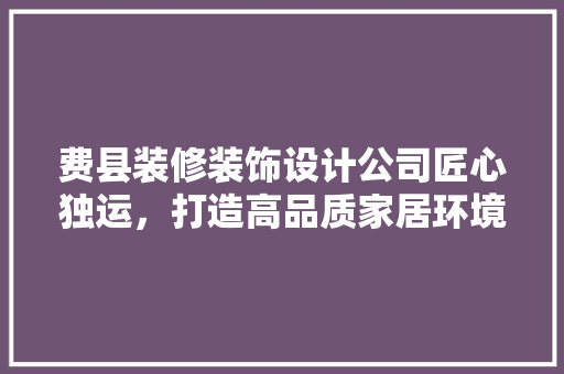 费县装修装饰设计公司匠心独运，打造高品质家居环境