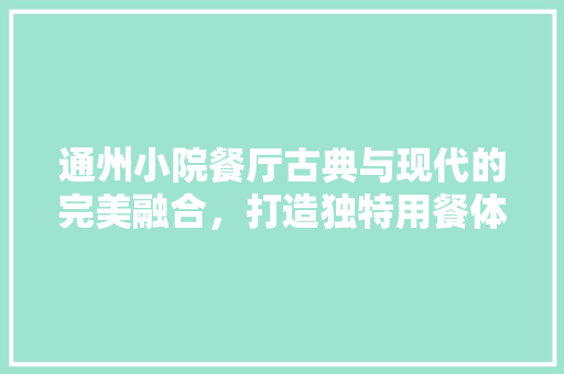 通州小院餐厅古典与现代的完美融合，打造独特用餐体验