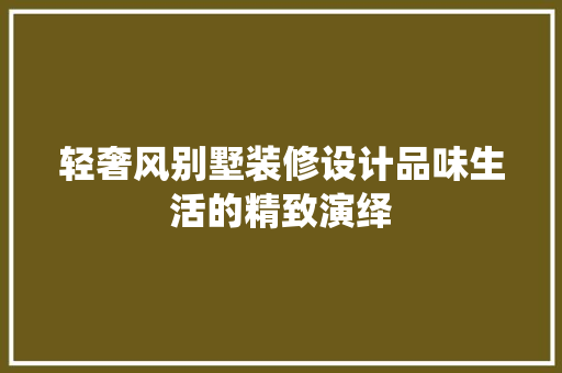 轻奢风别墅装修设计品味生活的精致演绎