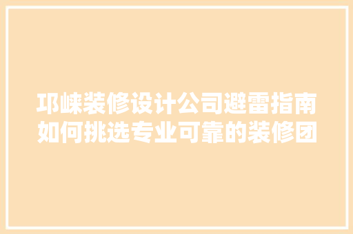 邛崃装修设计公司避雷指南如何挑选专业可靠的装修团队