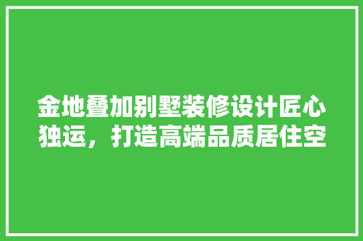 金地叠加别墅装修设计匠心独运，打造高端品质居住空间