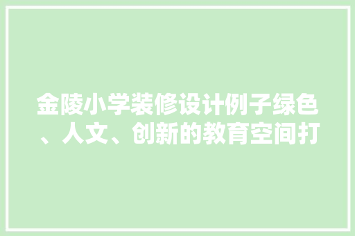 金陵小学装修设计例子绿色、人文、创新的教育空间打造