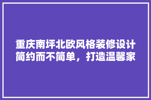 重庆南坪北欧风格装修设计简约而不简单，打造温馨家居空间