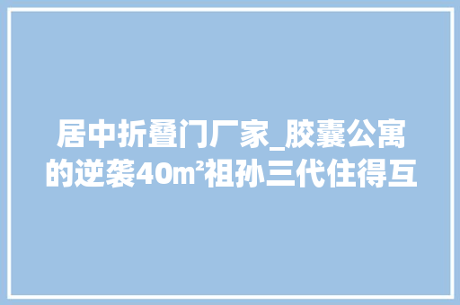居中折叠门厂家_胶囊公寓的逆袭40㎡祖孙三代住得互不打扰各取所需