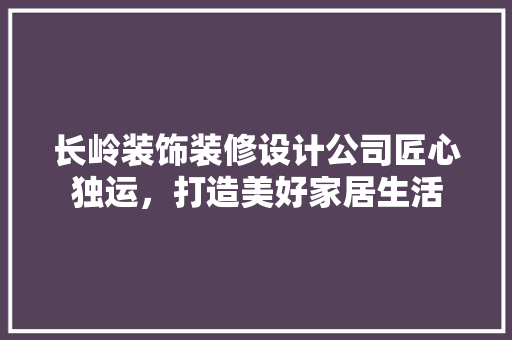 长岭装饰装修设计公司匠心独运，打造美好家居生活