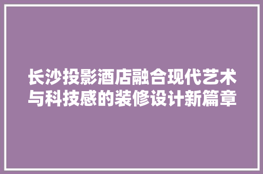 长沙投影酒店融合现代艺术与科技感的装修设计新篇章