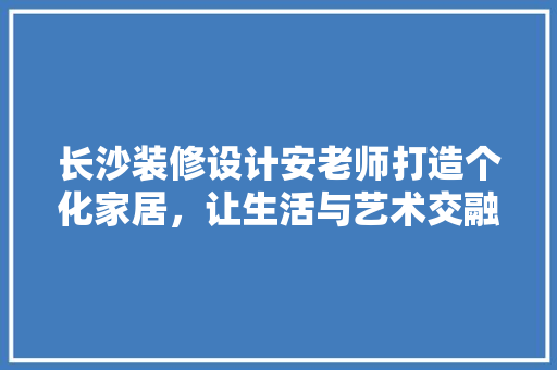 长沙装修设计安老师打造个化家居，让生活与艺术交融