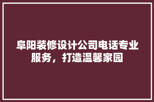 阜阳装修设计公司电话专业服务，打造温馨家园