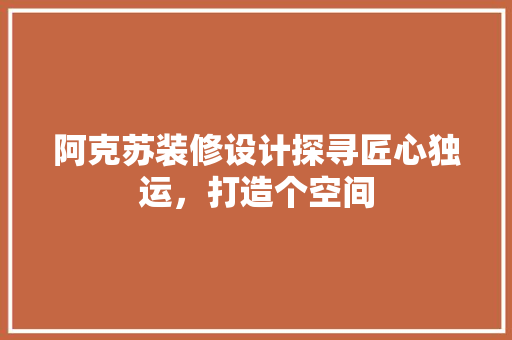 阿克苏装修设计探寻匠心独运，打造个空间