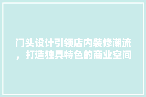 门头设计引领店内装修潮流，打造独具特色的商业空间