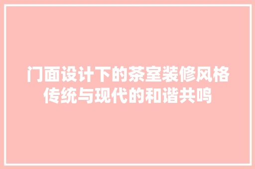 门面设计下的茶室装修风格传统与现代的和谐共鸣