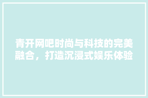 青开网吧时尚与科技的完美融合，打造沉浸式娱乐体验