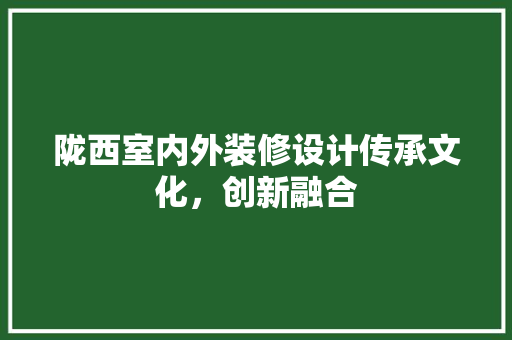 陇西室内外装修设计传承文化，创新融合