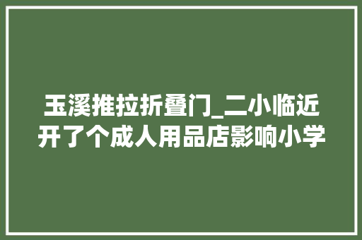 玉溪推拉折叠门_二小临近开了个成人用品店影响小学生身心健康红竺园违建情况越来越严重