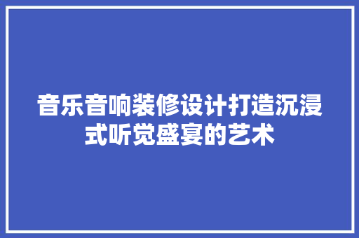 音乐音响装修设计打造沉浸式听觉盛宴的艺术