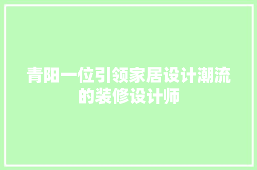 青阳一位引领家居设计潮流的装修设计师
