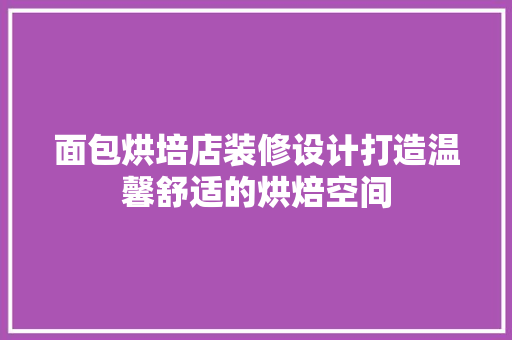 面包烘培店装修设计打造温馨舒适的烘焙空间