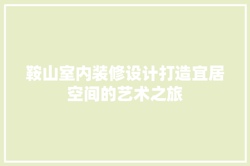 鞍山室内装修设计打造宜居空间的艺术之旅