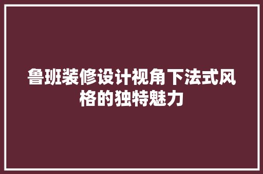鲁班装修设计视角下法式风格的独特魅力