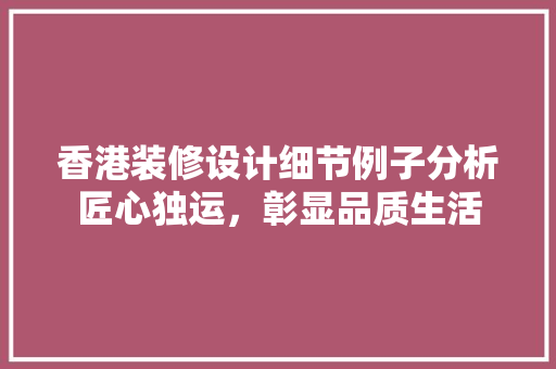 香港装修设计细节例子分析匠心独运，彰显品质生活