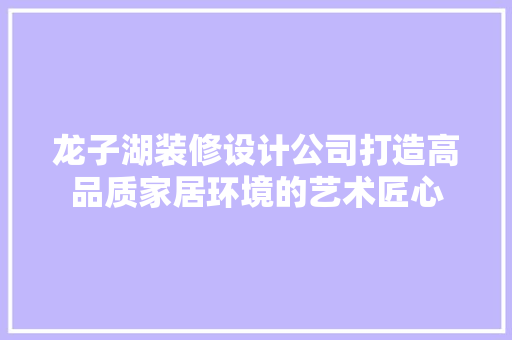 龙子湖装修设计公司打造高品质家居环境的艺术匠心