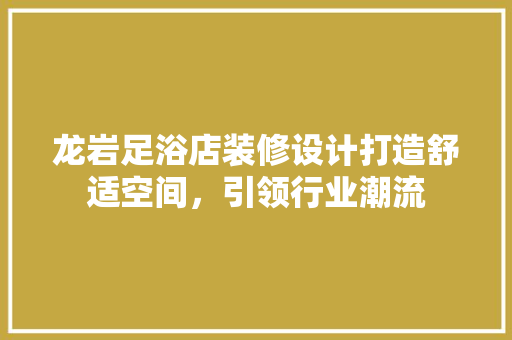 龙岩足浴店装修设计打造舒适空间，引领行业潮流