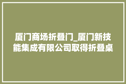 厦门商场折叠门_厦门新技能集成有限公司取得折叠桌及组合包装的折叠桌椅专利节约存放空间并提高组合包装的便携性