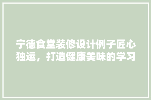宁德食堂装修设计例子匠心独运，打造健康美味的学习乐园