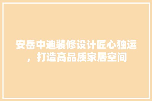 安岳中迪装修设计匠心独运，打造高品质家居空间