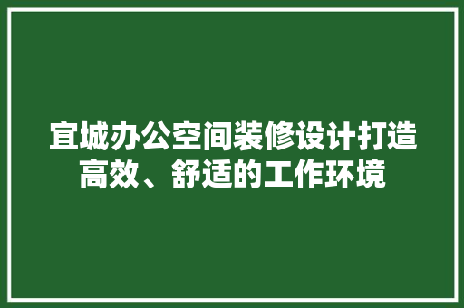 宜城办公空间装修设计打造高效、舒适的工作环境