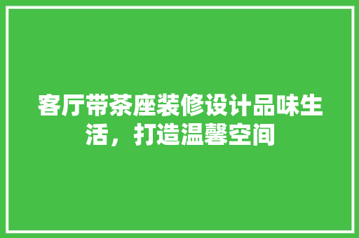 客厅带茶座装修设计品味生活，打造温馨空间