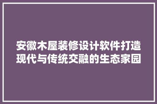 安徽木屋装修设计软件打造现代与传统交融的生态家园